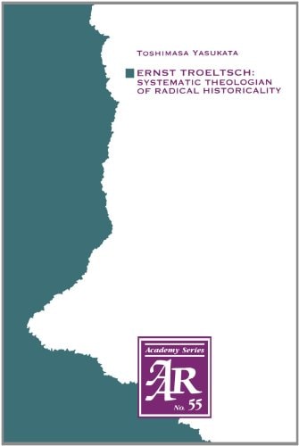 Ernst Troeltsch: Systematic Theologian of Radical Historicality (AAR Academy Series, 55)