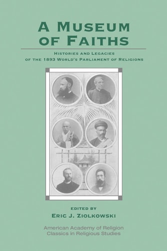 A Museum of Faiths Histories and Legacies of the 1893 World's Parliament of Religions
