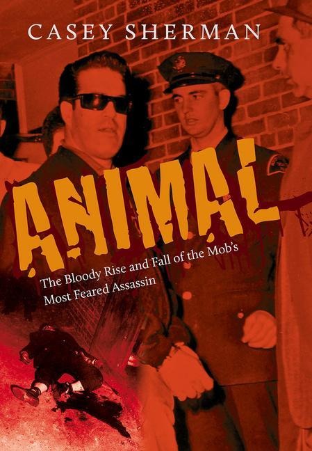 Animal: The Bloody Rise and Fall of the Mobs Most Feared Assassin