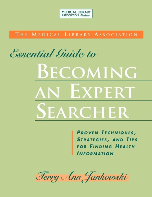 Medical Library Association Essential Guide to Becoming an Expert Searcher Xpert Searcher: Proven Techniques, Strategies, and Tips for Finding Health Information