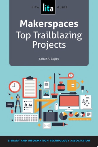 Makerspaces Top Trailblazing Projects, A LITA Guide