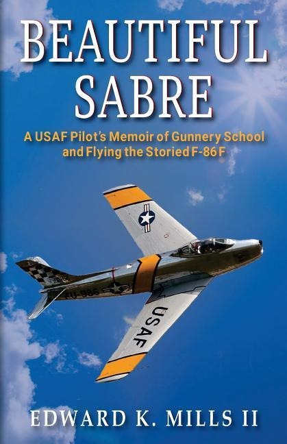 Beautiful Sabre: A USAF Pilots Memoir of Gunnery School and Flying the Storied F-86 F