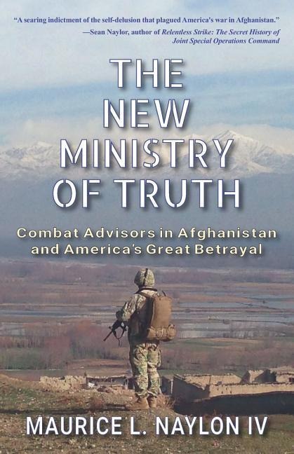 The New Ministry of Truth: Combat Advisors in Afghanistan and Americas Great Betrayal