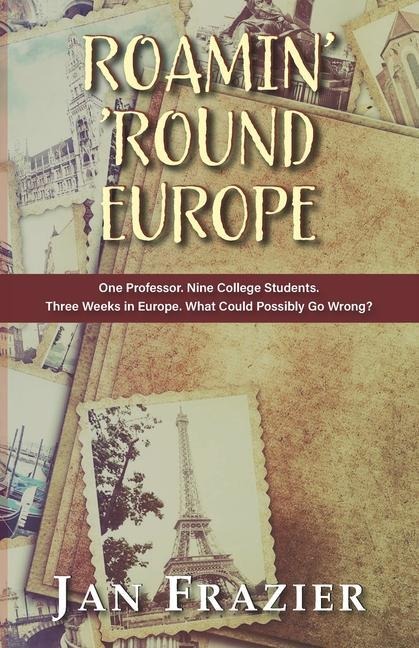 Roamin Round Europe: One Professor. Nine College Students. Three Weeks in Europe. What Could Possibly Go Wrong?