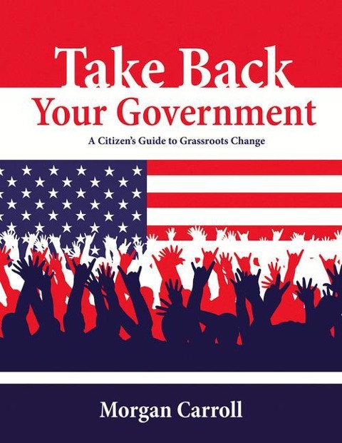 Take Back Your Government: A Citizens Guide to Grassroots Change