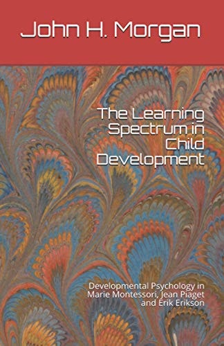 The Learning Spectrum in Child Development Developmental Psychology in Marie Montessori, Jean Piaget and Erik Erikson