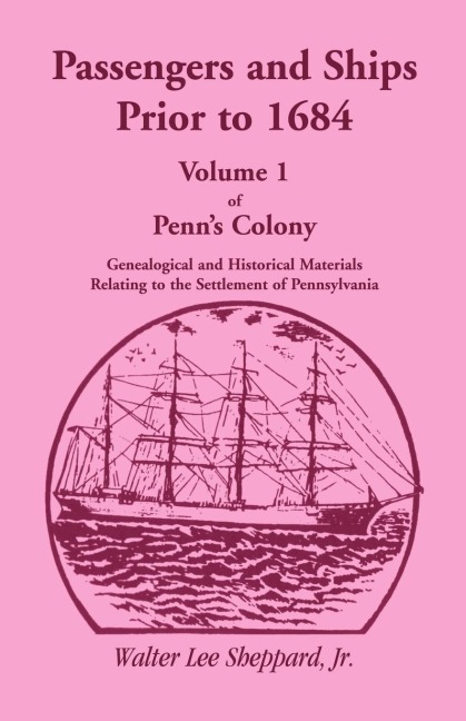 Penns Colony, Genealogical and Historical Materials Relating to the Settlement of Pennsylvania, Volume 1: Passengers and Ships Prior to 1684