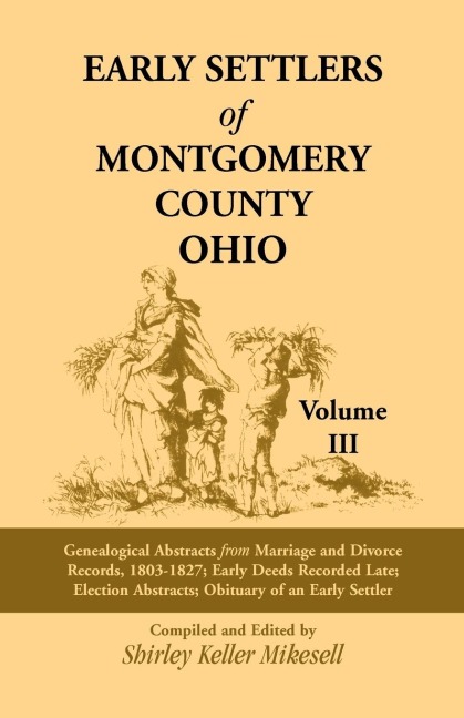 Early Settlers of Montgomery County, Ohio Volume 3: Genealogical Abstracts from Marriage and Divorce Records 1803 - 1827, Early Deeds Recorded Late, Election Abstracts, Obituary of an Early Settler