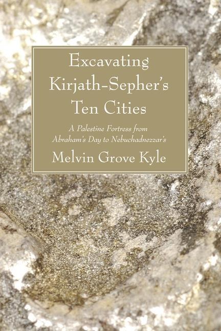 Excavating Kirjath-Sephers Ten Cities: A Palestine Fortress from Abrahams Day to Nebuchadnezzars