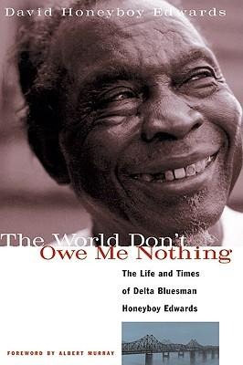 The World Dont Owe Me Nothing: The Life and Times of Delta Bluesman Honeyboy Edwards