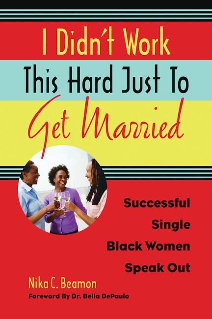 I Didnt Work This Hard Just to Get Married: Successful Single Black Women Speak Out