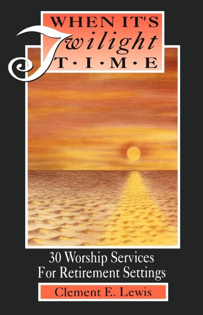 When Its Twilight Time: 30 Worship Services For Retirement Settings