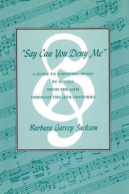 Say Can You Deny Me: A Guide to Surviving Music by Women from the 16th Through the 18th Centuries