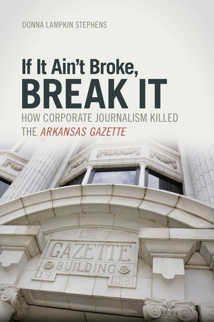 If It Aint Broke, Break It: How Corporate Journalism Killed the Arkansas Gazette