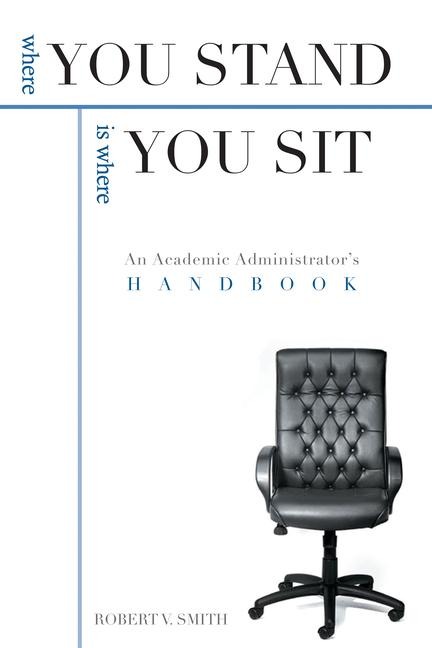 Where You Stand Is Where You Sit: An Academic Administrators Handbook