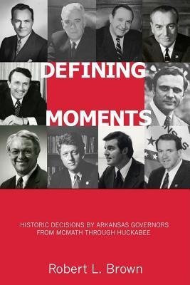 Defining Moments: Historic Decisions by Arkansas Governors from McMath Through Huckabee