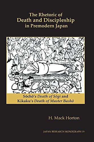 The Rhetoric of Death and Discipleship in Premodern Japan: Sōchō's Death of Sōgi and Kikaku's Death of Master Bashō (Japan Research Monograph 19)