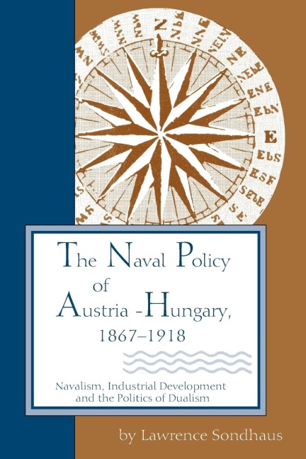 Naval Policy of Austria-Hungary, 1867-1918: Navalism, Industrial and Development, and the Politics of Dualism