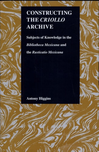 Constructing the Criollo Archive Subjects of Knowledge in the Bibliotheca Mexicana and the Rusticatio Mexicana