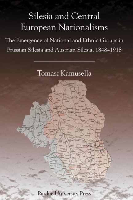 Silesia and Central European Nationalisms: The Emergence of National and Ethnic Groups in Prussian Silesia and Austrian Silesia, 1848-1918