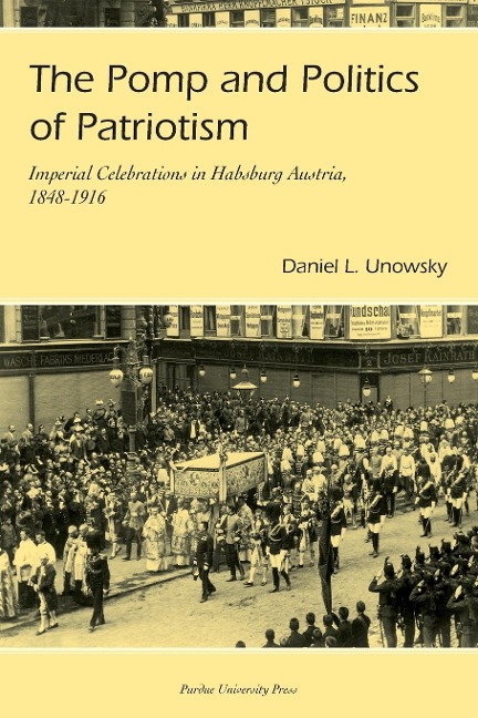 Pomp and Politics of Patriotism: Imperial Celebrations in Habsburg, Austria, 1848-1916