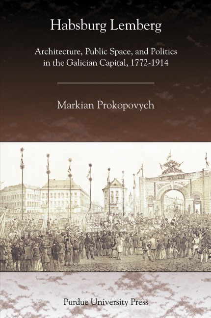 Habsburg Lemberg: Architecture, Public Space, and Politics in the Galician Capital, 1772-1914