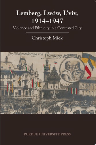 Lemberg, Lwow, and Lviv 1914-1947 Violence and Ethnicity in a Contested City