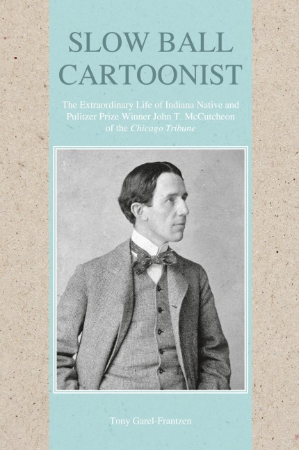 Slow Ball Cartoonist: The Extraordinary Life of Indiana Native and Pulitzer Prize Winner John T. McCutcheon of the Chicago Tribune