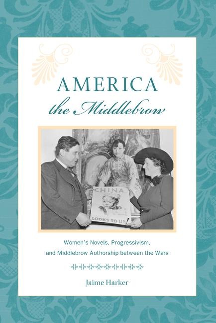 America the Middlebrow: Womens Novels, Progressivism, and Middlebrow Authorship Between the Wars