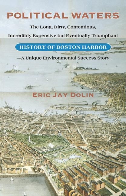 Political Waters: The Long, Dirty, Contentious, Incredibly Expensive But Eventually Triumphant History of Boston Harbor-A Unique Environmental Success Story