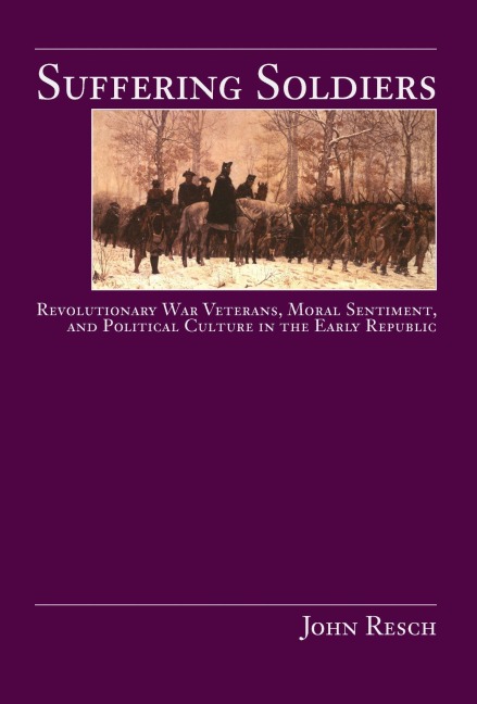 Suffering Soldiers: Revolutionary War Veterans, Moral Sentiment, and Political Culture in the Early Republic