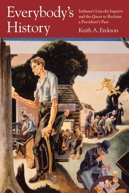 Everybodys History: Indianas Lincoln Inquiry and the Quest to Reclaim a Presidents Past