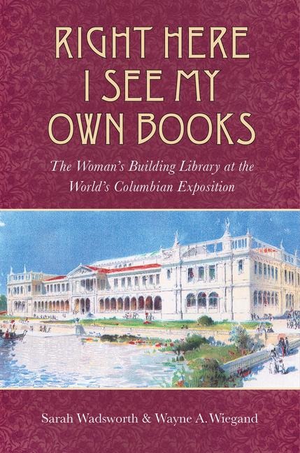 Right Here I See My Own Books: The Womans Building Library at the Worlds Columbian Exposition