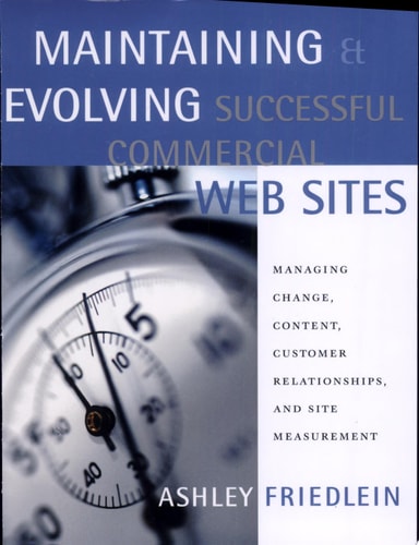 Maintaining and Evolving Successful Commercial Web Sites Managing Change, Content, Customer Relationships, and Site Measurement