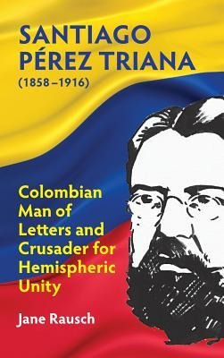 Santiago Pérez Triana (1858-1916): Columbian Man of Letters and Crusader for Hemispheric Unity