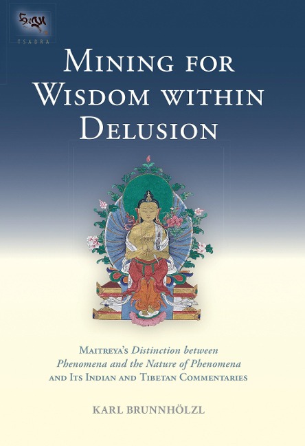 Mining for Wisdom Within Delusion: Maitreya's Distinction Between Phenomena and the Nature of Phenomena and Its Indian and Tibetan Commentaries