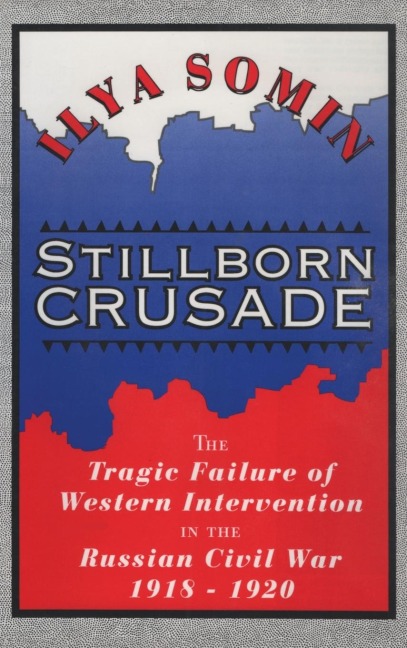 Stillborn Crusade: The Tragic Failure of Western Intervention in the Russian Civil War 1918-1920