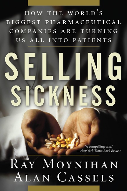Selling Sickness: How the Worlds Biggest Pharmaceutical Companies Are Turning Us All Into Patients