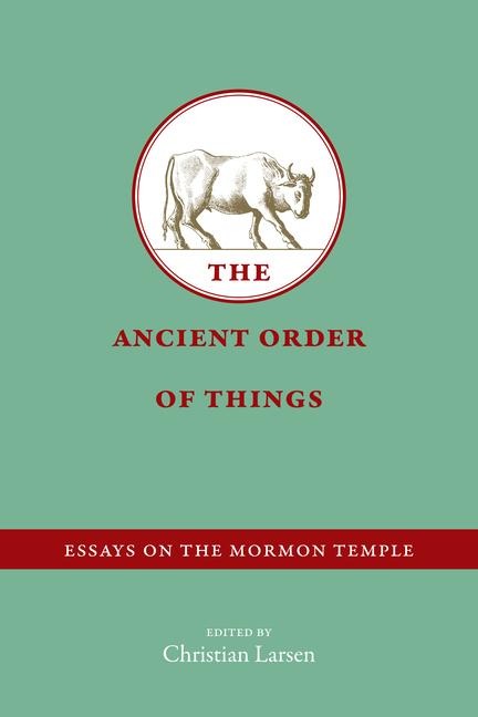 The Ancient Order of Things: Essays on the Mormon Temple