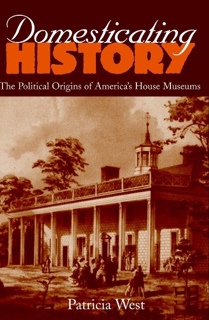 Domesticating History: The Political Origins of Americas House Museums