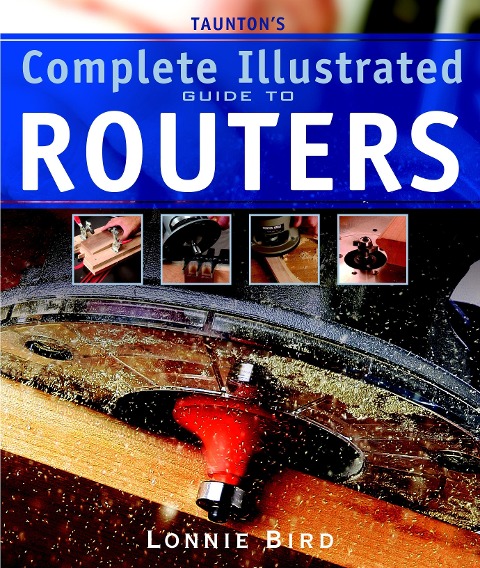 Tauntons Complete Illustrated Guide to Routers: Expert Advice from Start to Finish