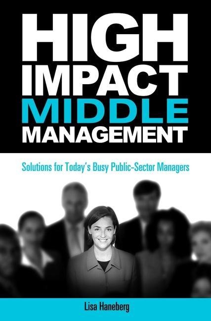 High-Impact Middle Management: Solutions for Todays Busy Public-Sector Managers