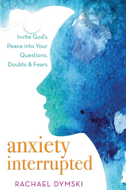 Anxiety Interrupted: Invite Gods Peace Into Your Questions, Doubts, and Fears