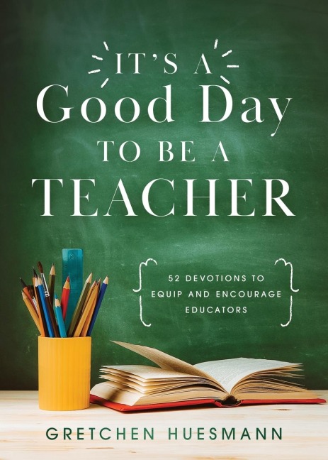 It's a Good Day to Be a Teacher: 52 Devotions to Equip and Encourage Educators