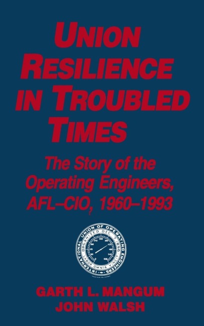 Union Resilience in Troubled Times: The Story of the Operating Engineers, AFL-CIO, 1960-93: The Story of the Operating Engineers, AFL-CIO, 1960-93