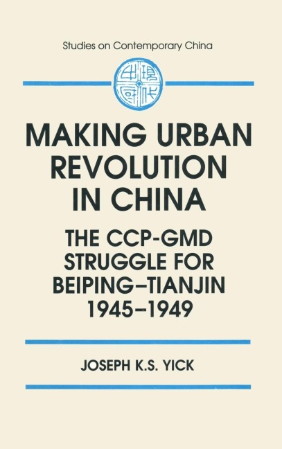 Making Urban Revolution in China: The CCP-GMD Struggle for Beiping-Tianjin, 1945-49: The CCP-GMD Struggle for Beiping-Tianjin, 1945-49