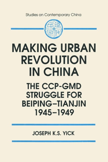 Making Urban Revolution in China: The CCP-GMD Struggle for Beiping-Tianjin, 1945-49: The CCP-GMD Struggle for Beiping-Tianjin, 1945-49