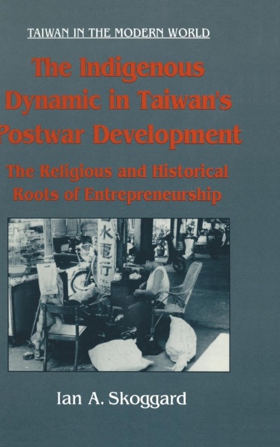The Indigenous Dynamic in Taiwans Postwar Development: Religious and Historical Roots of Entrepreneurship: Religious and Historical Roots of Entrepreneurship
