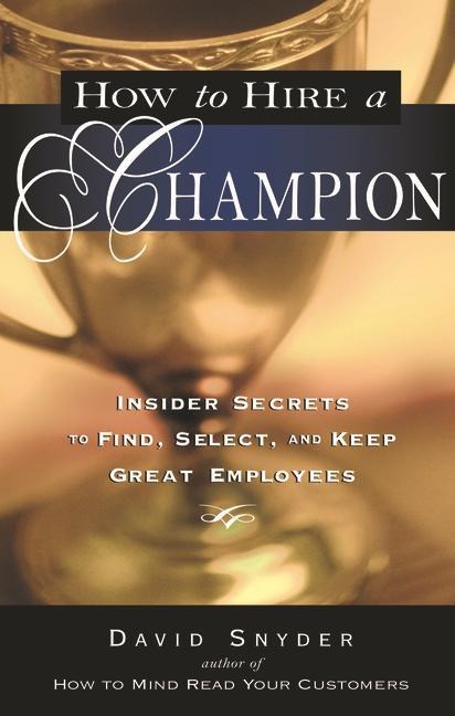 How to Hire a Champion: Insider Secrets to Find, Select, and Keep Great Employees