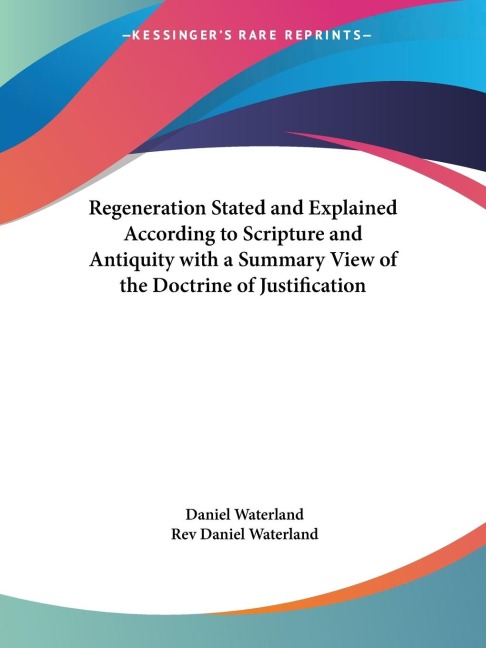 Regeneration Stated and Explained According to Scripture and Antiquity with a Summary View of the Doctrine of Justification